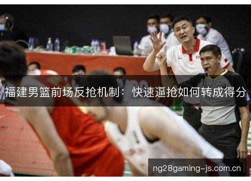 福建男篮前场反抢机制:快速逼抢如何转成得分 福建男篮前场反抢机制:快速逼抢如何转成得分