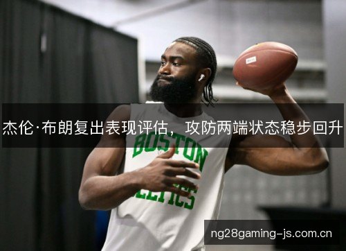 杰伦·布朗复出表现评估,攻防两端状态稳步回升 杰伦·布朗复出表现评估,攻防两端状态稳步回升