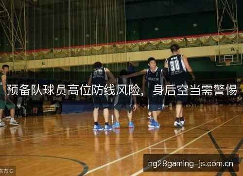 预备队球员高位防线风险，身后空当需警惕