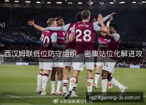 西汉姆联低位防守组织,密集站位化解进攻 西汉姆联低位防守组织,密集站位化解进攻