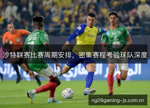沙特联赛比赛周期安排,密集赛程考验球队深度 沙特联赛比赛周期安排,密集赛程考验球队深度